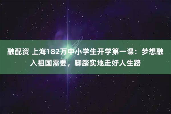 融配资 上海182万中小学生开学第一课：梦想融入祖国需要，脚踏实地走好人生路