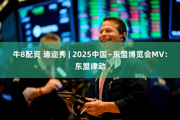 牛8配资 迪迩秀 | 2025中国—东盟博览会MV：东盟律动