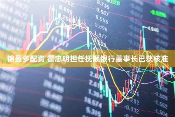 锦盈多配资 霍忠明担任抚顺银行董事长已获核准