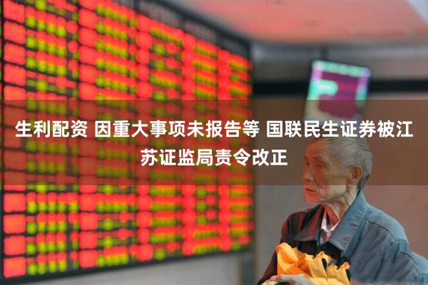 生利配资 因重大事项未报告等 国联民生证券被江苏证监局责令改正