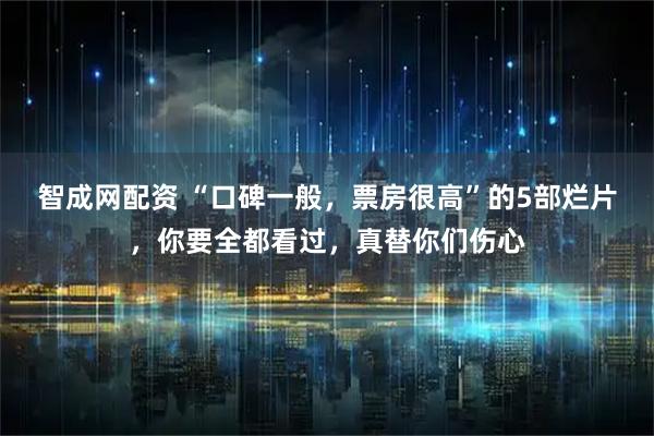 智成网配资 “口碑一般，票房很高”的5部烂片，你要全都看过，真替你们伤心