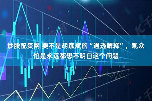 炒股配资网 要不是胡彦斌的“通透解释”，观众怕是永远都想不明白这个问题