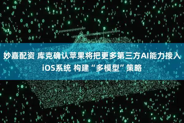 妙嘉配资 库克确认苹果将把更多第三方AI能力接入iOS系统 构建“多模型”策略