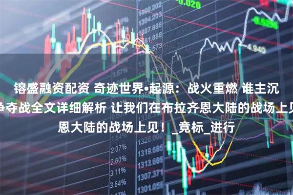 镕盛融资配资 奇迹世界•起源：战火重燃 谁主沉浮？公会领地争夺战全文详细解析 让我们在布拉齐恩大陆的战场上见！_竞标_进行