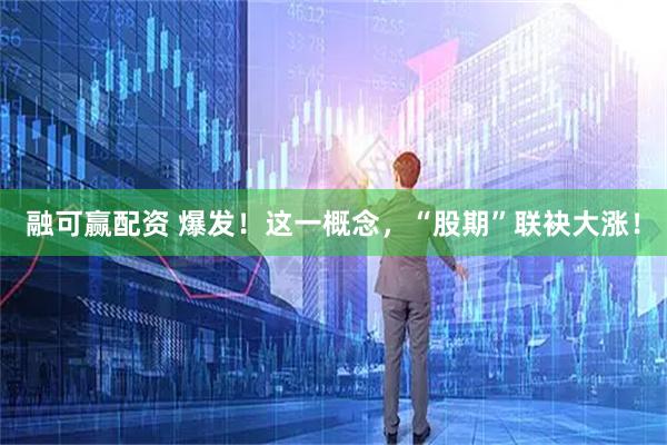 融可赢配资 爆发！这一概念，“股期”联袂大涨！