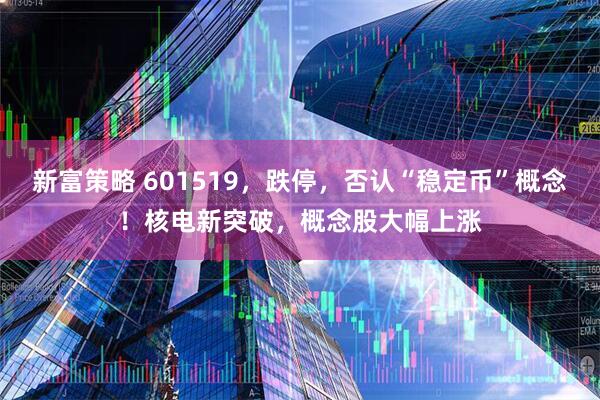 新富策略 601519，跌停，否认“稳定币”概念！核电新突破，概念股大幅上涨