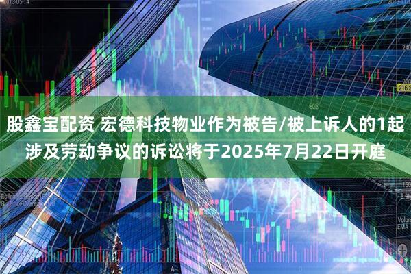 股鑫宝配资 宏德科技物业作为被告/被上诉人的1起涉及劳动争议的诉讼将于2025年7月22日开庭