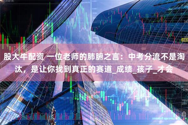 股大牛配资 一位老师的肺腑之言：中考分流不是淘汰，是让你找到真正的赛道_成绩_孩子_才会