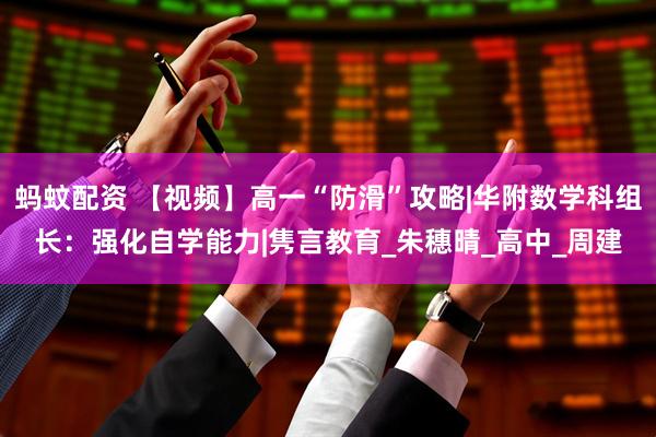 蚂蚊配资 【视频】高一“防滑”攻略|华附数学科组长：强化自学能力|隽言教育_朱穗晴_高中_周建