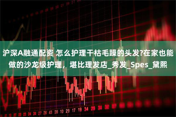 沪深A融通配资 怎么护理干枯毛躁的头发?在家也能做的沙龙级护理，堪比理发店_秀发_Spes_黛熙
