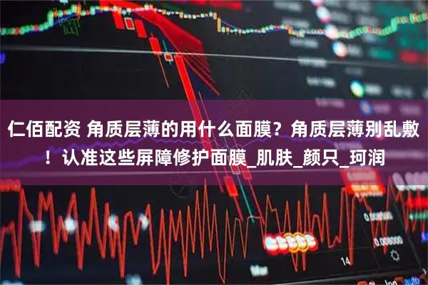 仁佰配资 角质层薄的用什么面膜？角质层薄别乱敷！认准这些屏障修护面膜_肌肤_颜只_珂润