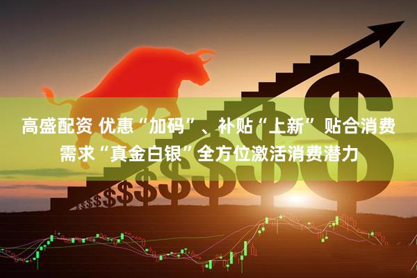 高盛配资 优惠“加码”、补贴“上新” 贴合消费需求“真金白银”全方位激活消费潜力