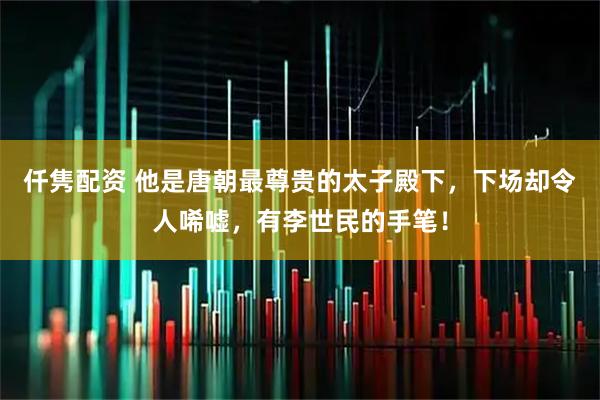 仟隽配资 他是唐朝最尊贵的太子殿下，下场却令人唏嘘，有李世民的手笔！