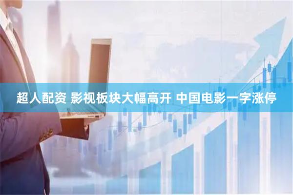 超人配资 影视板块大幅高开 中国电影一字涨停