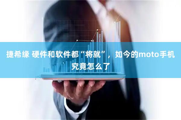 捷希缘 硬件和软件都“将就”，如今的moto手机究竟怎么了