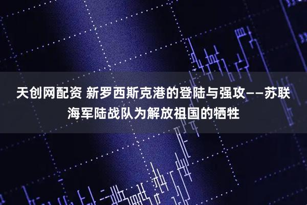 天创网配资 新罗西斯克港的登陆与强攻——苏联海军陆战队为解放祖国的牺牲