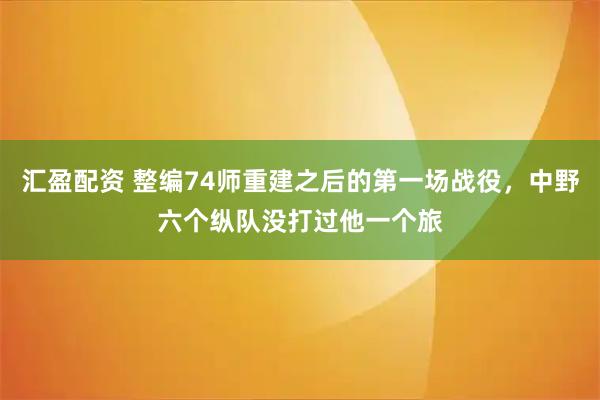 汇盈配资 整编74师重建之后的第一场战役，中野六个纵队没打过他一个旅