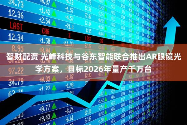 智财配资 光峰科技与谷东智能联合推出AR眼镜光学方案，目标2026年量产千万台
