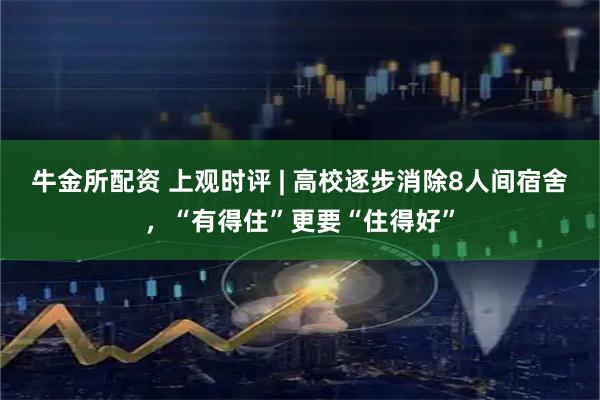 牛金所配资 上观时评 | 高校逐步消除8人间宿舍，“有得住”更要“住得好”