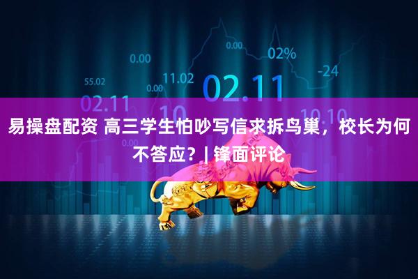 易操盘配资 高三学生怕吵写信求拆鸟巢，校长为何不答应？| 锋面评论