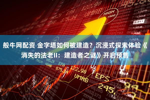 般牛网配资 金字塔如何被建造？沉浸式探索体验《消失的法老II：建造者之谜》开启预售