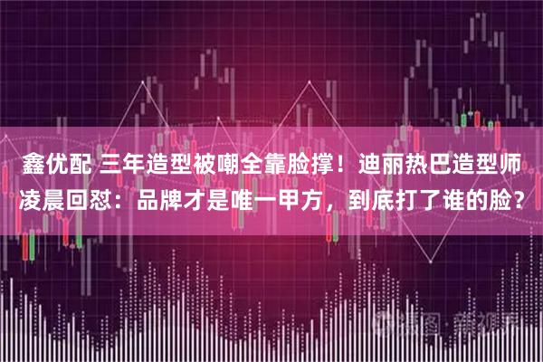 鑫优配 三年造型被嘲全靠脸撑！迪丽热巴造型师凌晨回怼：品牌才是唯一甲方，到底打了谁的脸？