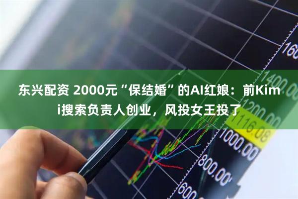 东兴配资 2000元“保结婚”的AI红娘：前Kimi搜索负责人创业，风投女王投了